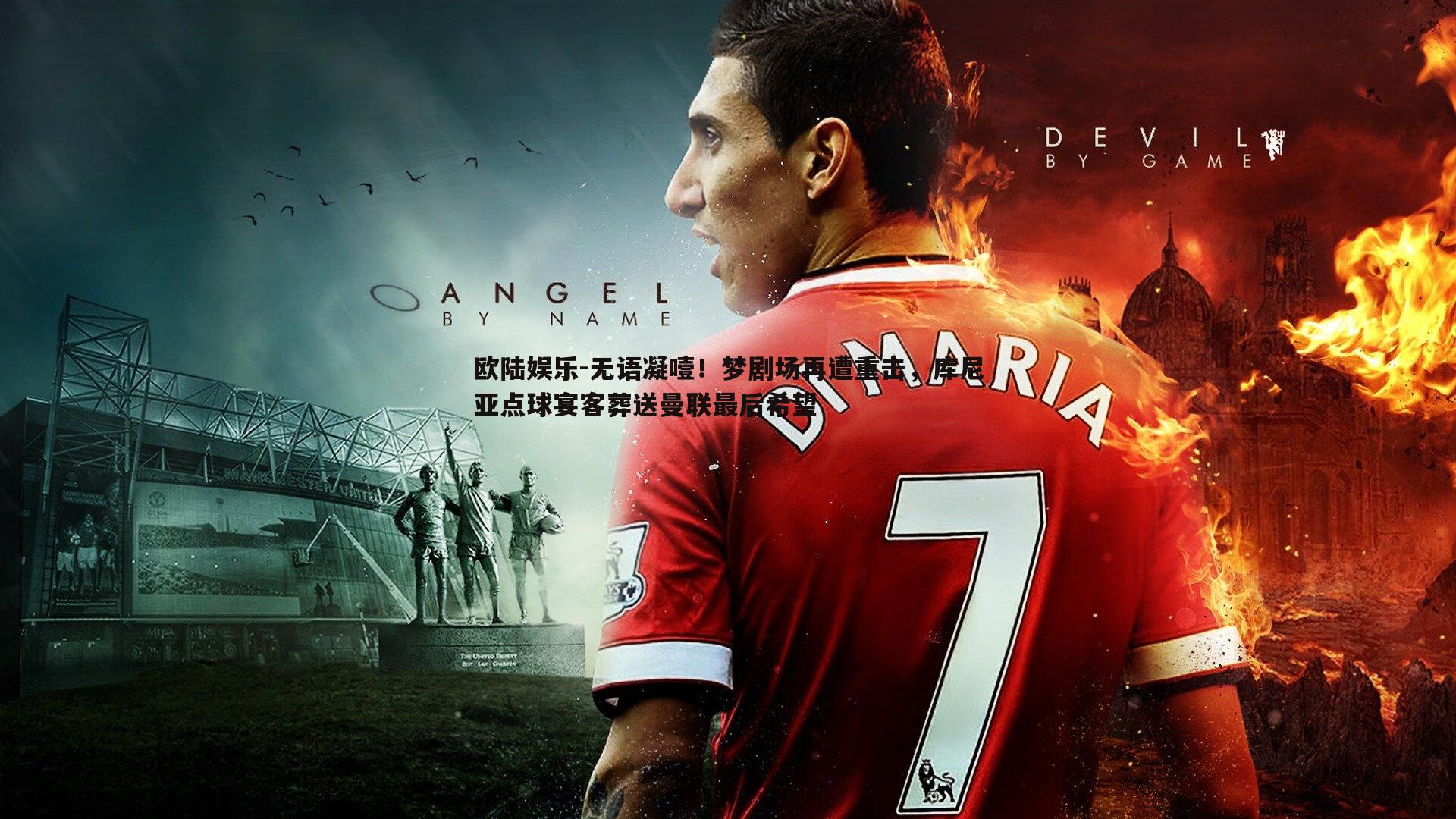 无语凝噎！梦剧场再遭重击，库尼亚点球宴客葬送曼联最后希望