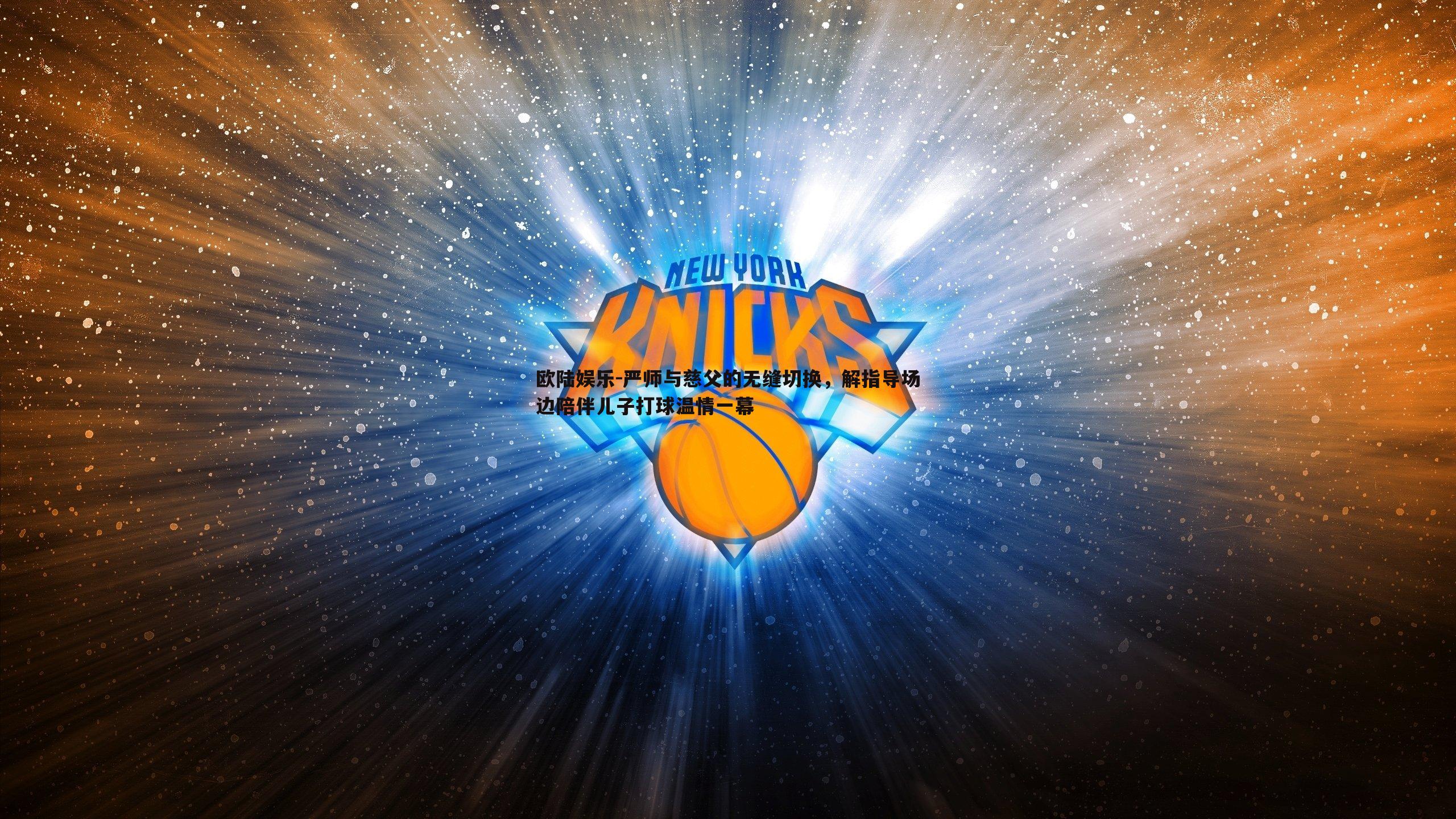 严师与慈父的无缝切换,解指导场边陪伴儿子打球温情一幕