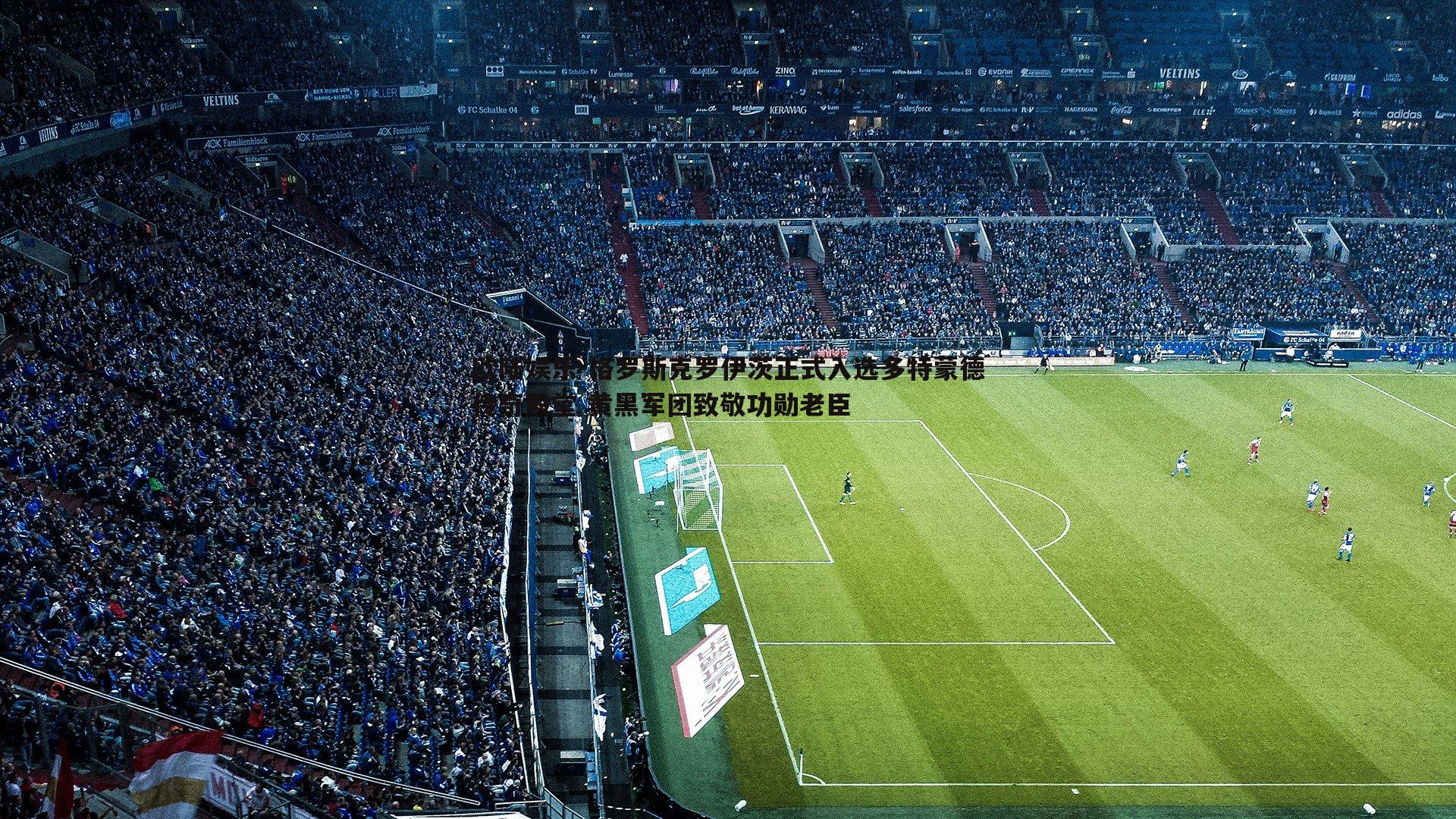 格罗斯克罗伊茨正式入选多特蒙德传奇殿堂 黄黑军团致敬功勋老臣